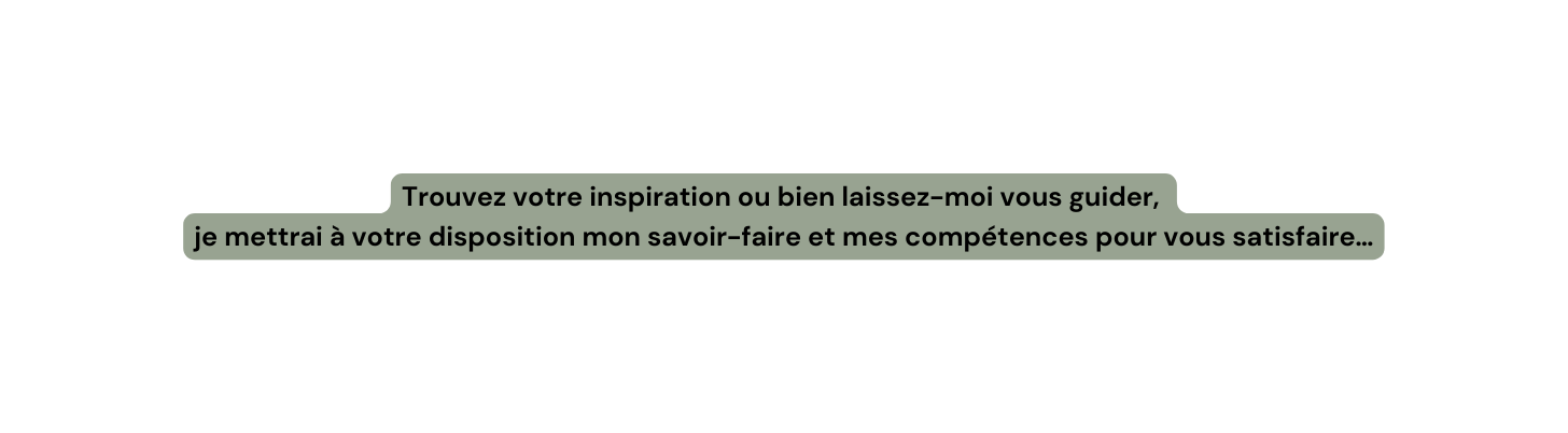 Trouvez votre inspiration ou bien laissez moi vous guider je mettrai à votre disposition mon savoir faire et mes compétences pour vous satisfaire